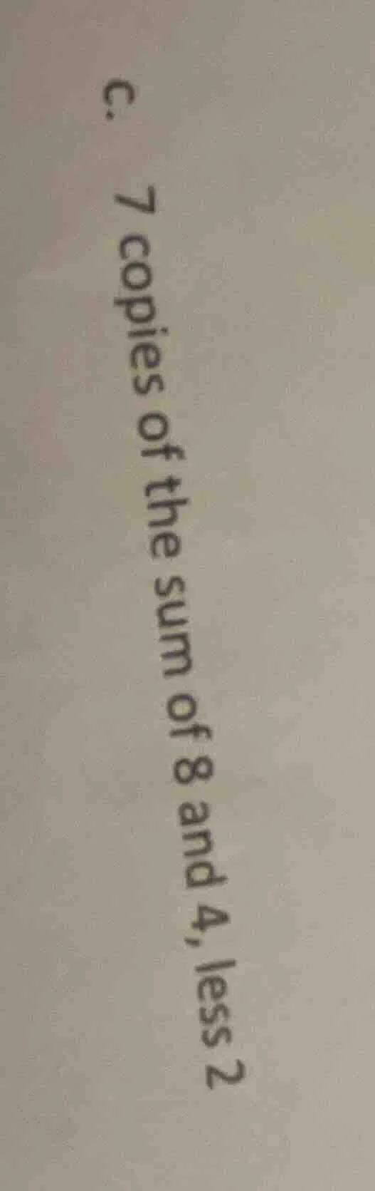 c. 7 copies of the sum of 8 and 4, less 2