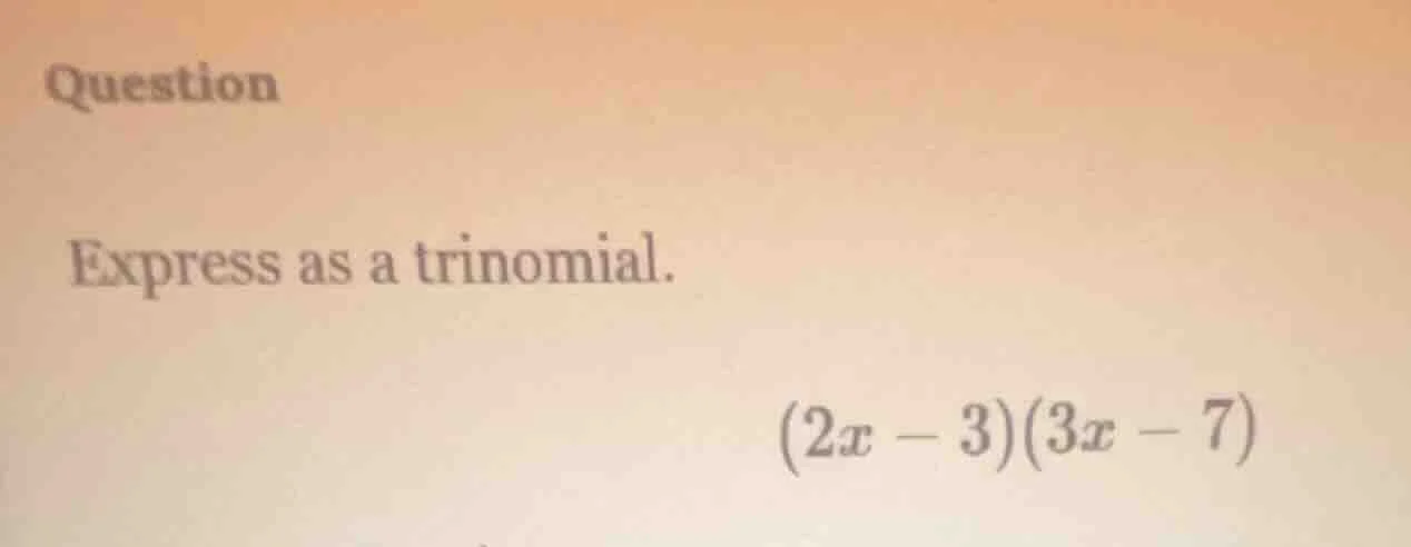 question express as a trinomial. $(2x - 3)(3x - 7)$