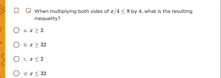 when multiplying both sides of $x/4 \\leq 8$ by 4, what is the resultin…