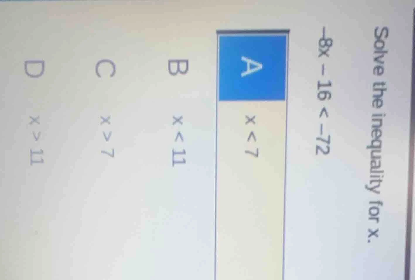 solve the inequality for x. -8x - 16 < -72 a x < 7 b x < 11 c x > 7 d x…