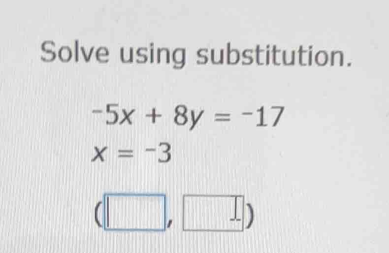 solve using substitution. -5x + 8y = -17 x = -3 (□, □)