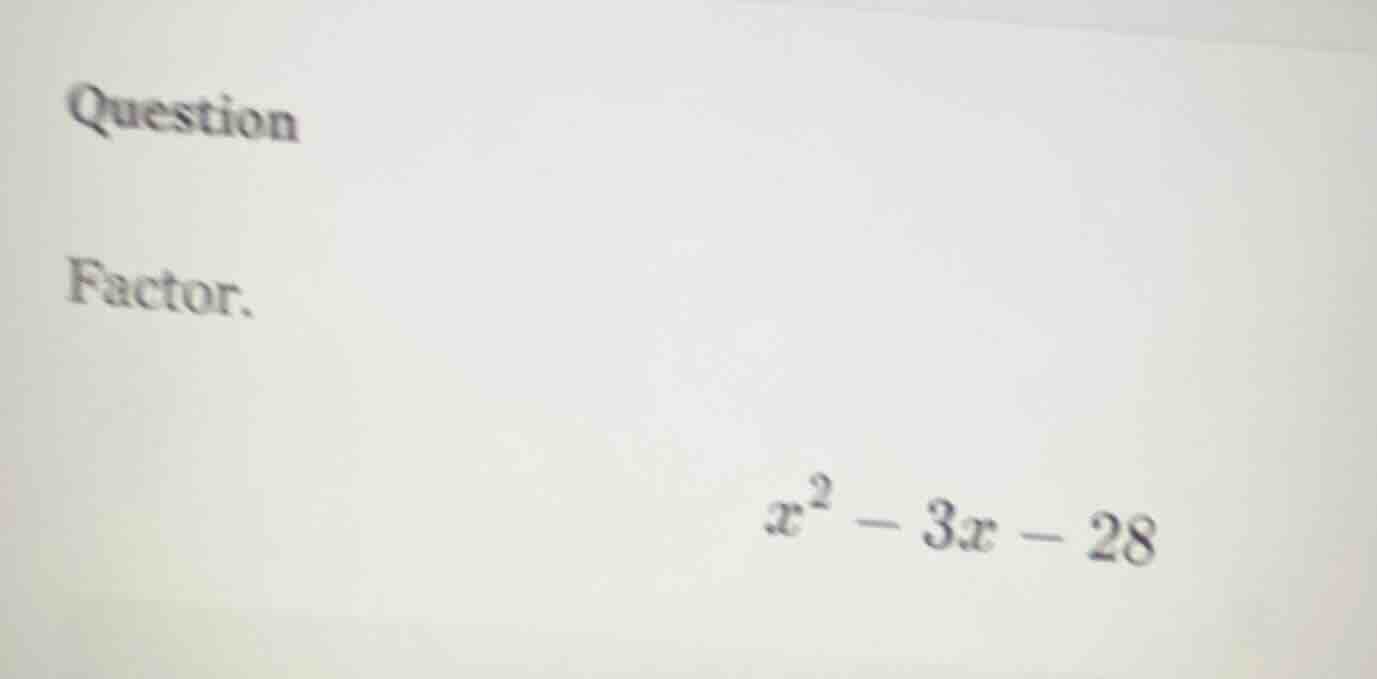 question factor. $x^2 - 3x - 28$