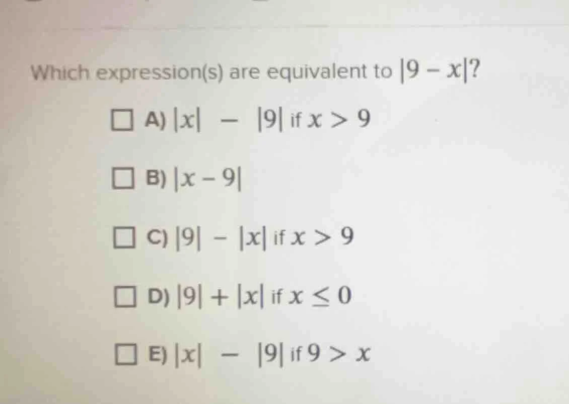 which expression(s) are equivalent to |9 - x|? a) |x| - |9| if x > 9 b)…