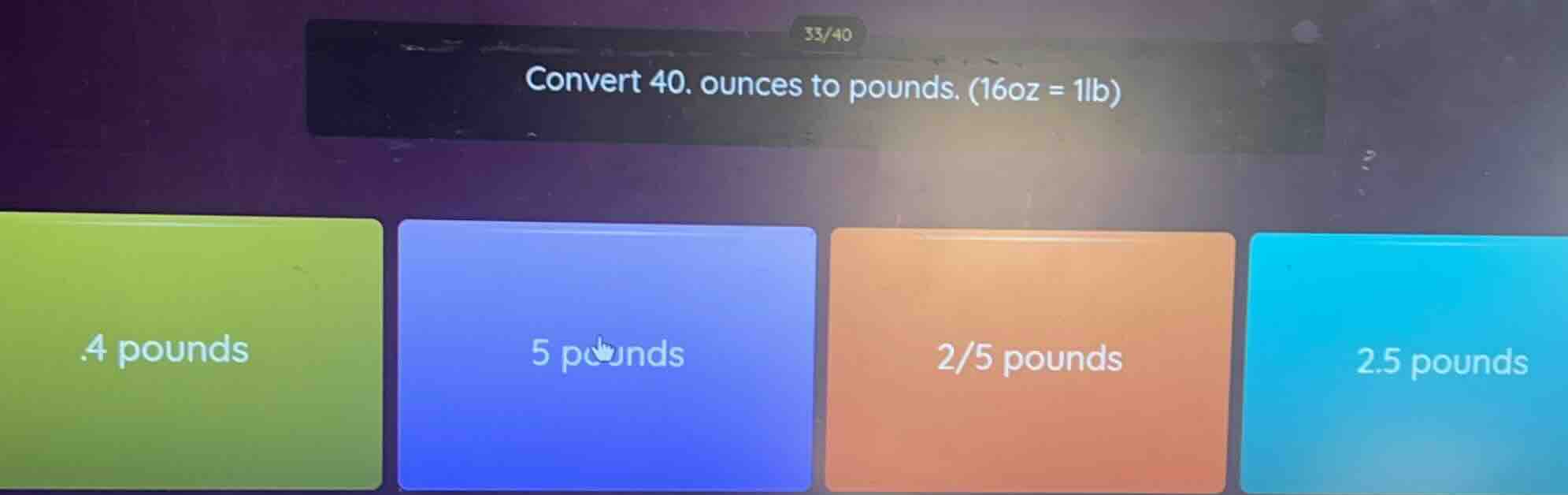 convert 40. ounces to pounds. (16oz = 1lb) .4 pounds 5 pounds 2/5 pound…