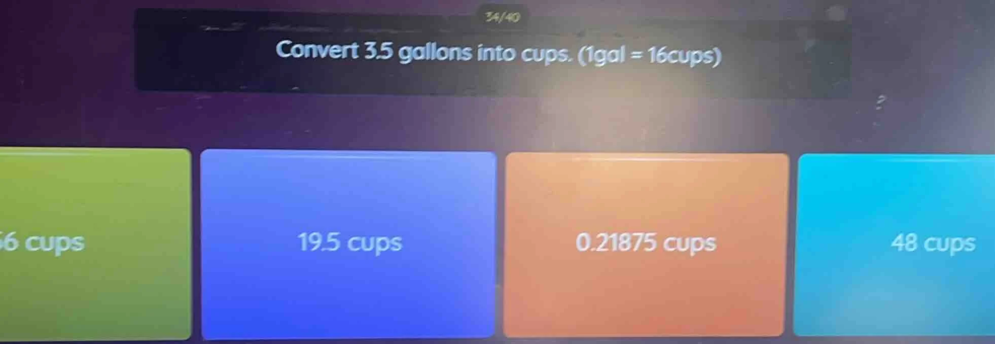 convert 3.5 gallons into cups. (1gal = 16cups) 6 cups 19.5 cups 0.21875…