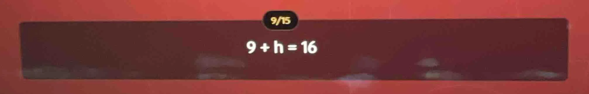 9 + h = 16