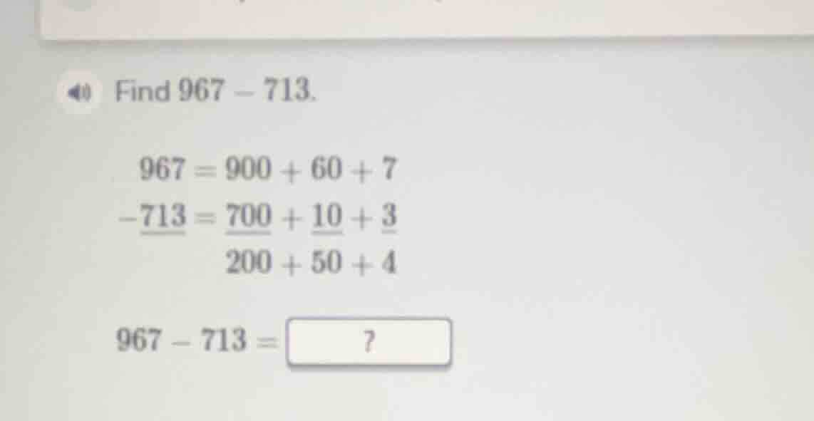 find 967 - 713. 967 = 900 + 60 + 7 -713 = 700 + 10 + 3 200 + 50 + 4 967…