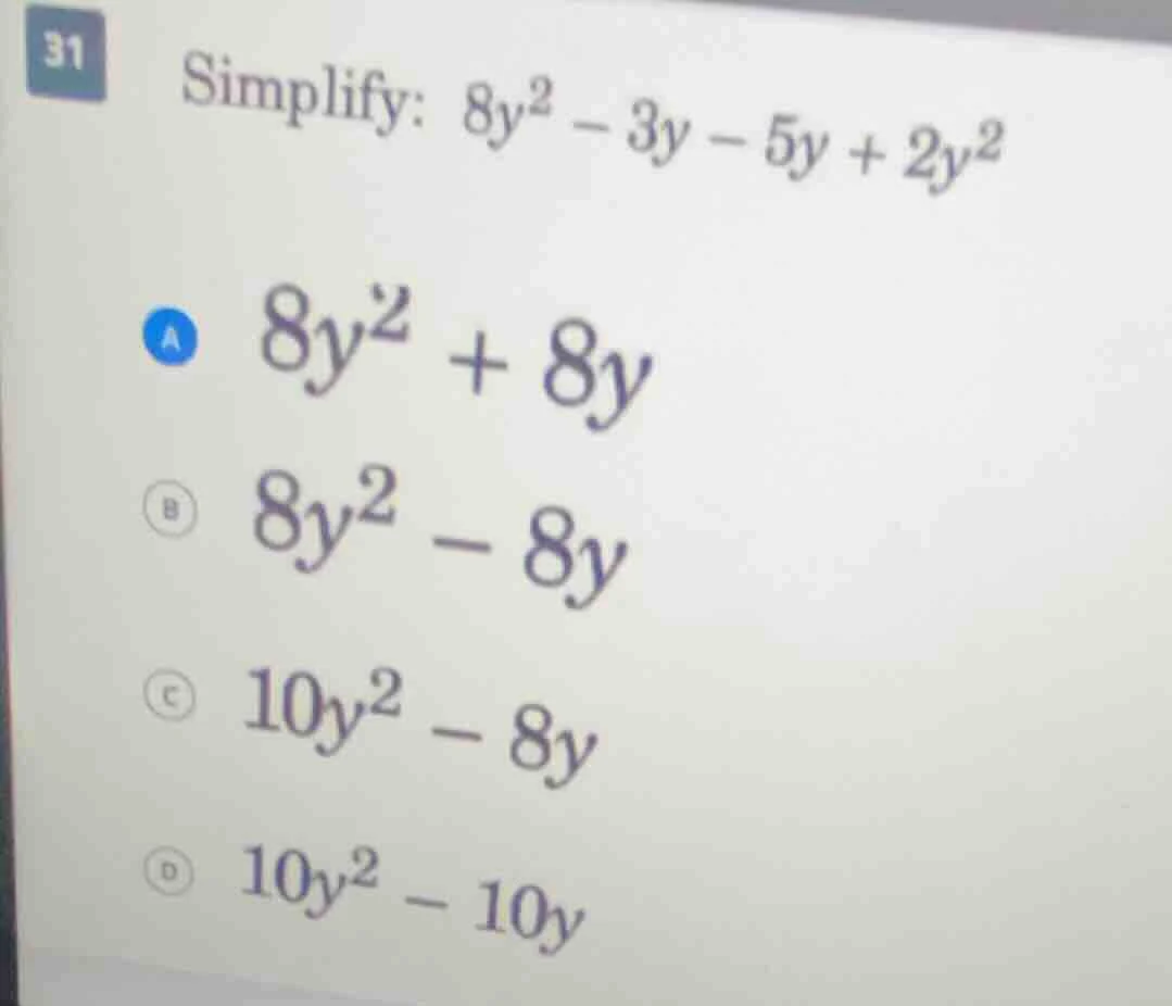 31 simplify: $8y^2 - 3y - 5y + 2y^2$ a $8y^2 + 8y$ b $8y^2 - 8y$ c $10y…