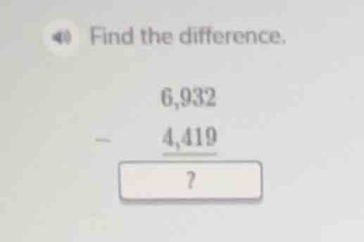 find the difference. 6,932 - 4,419 ?