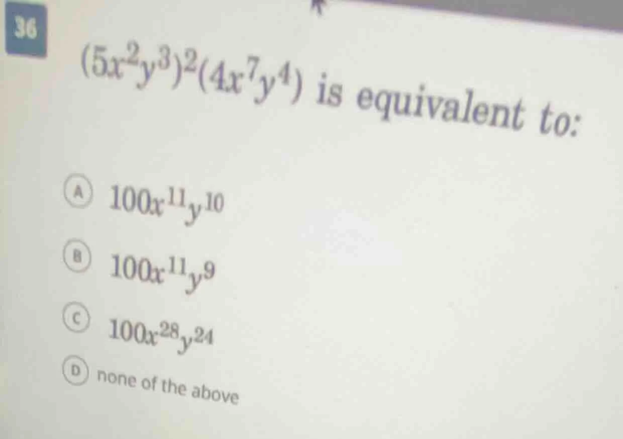 36 $(5x^{2}y^{3})^{2}(4x^{7}y^{4})$ is equivalent to: a $100x^{11}y^{10…