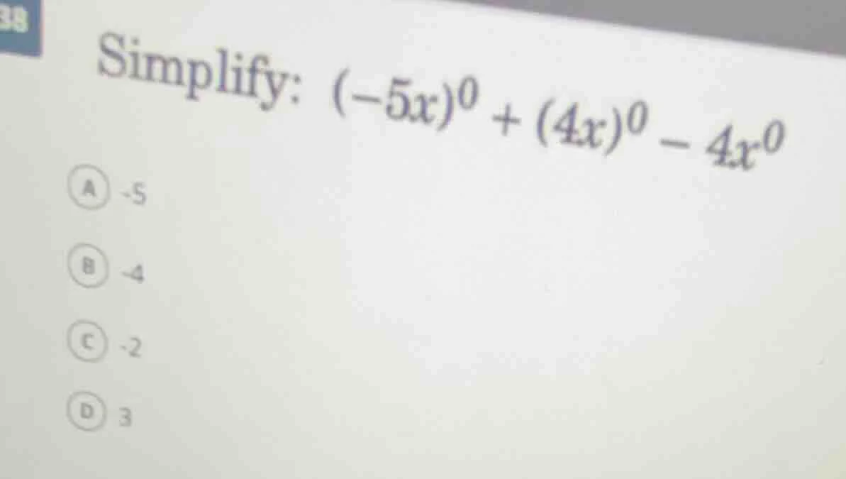 simplify: $(-5x)^0 + (4x)^0 - 4x^0$ a -5 b -4 c -2 d 3