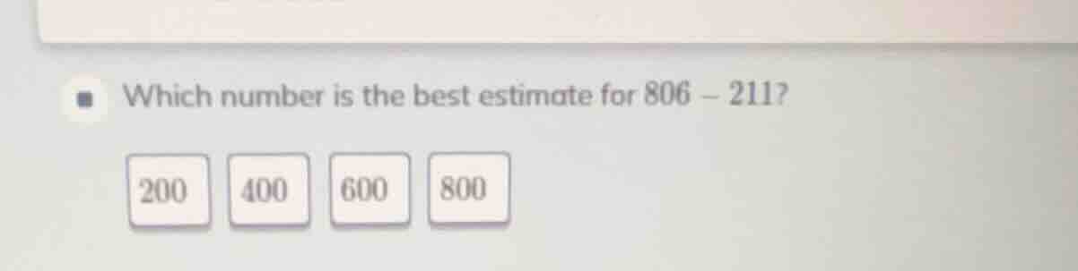 which number is the best estimate for $806 - 211$? 200 400 600 800