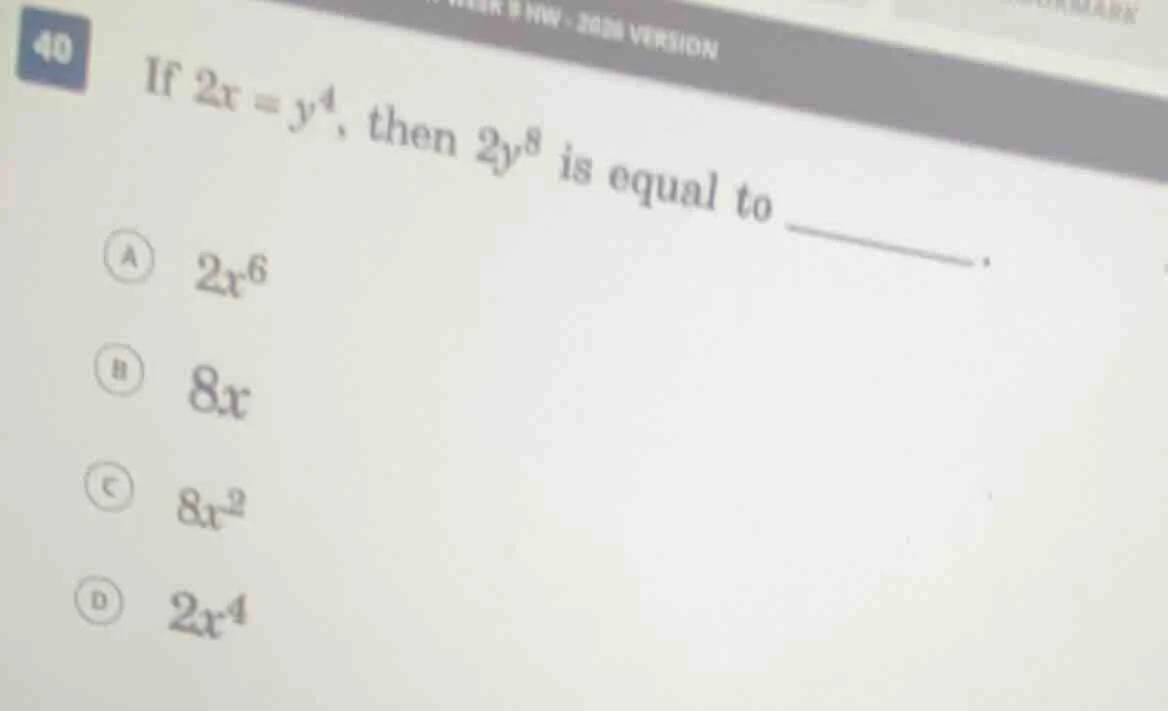 40 if $2x = y^4$, then $2y^8$ is equal to ______. a $2x^6$ b $8x$ c $8x…