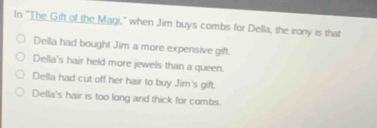 in \the gift of the magi,\ when jim buys combs for della, the irony is …