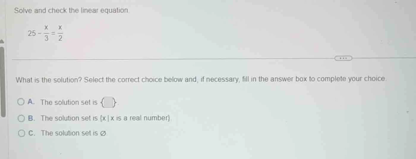 solve and check the linear equation. $25 - \\frac{x}{3} = \\frac{x}{2}$…