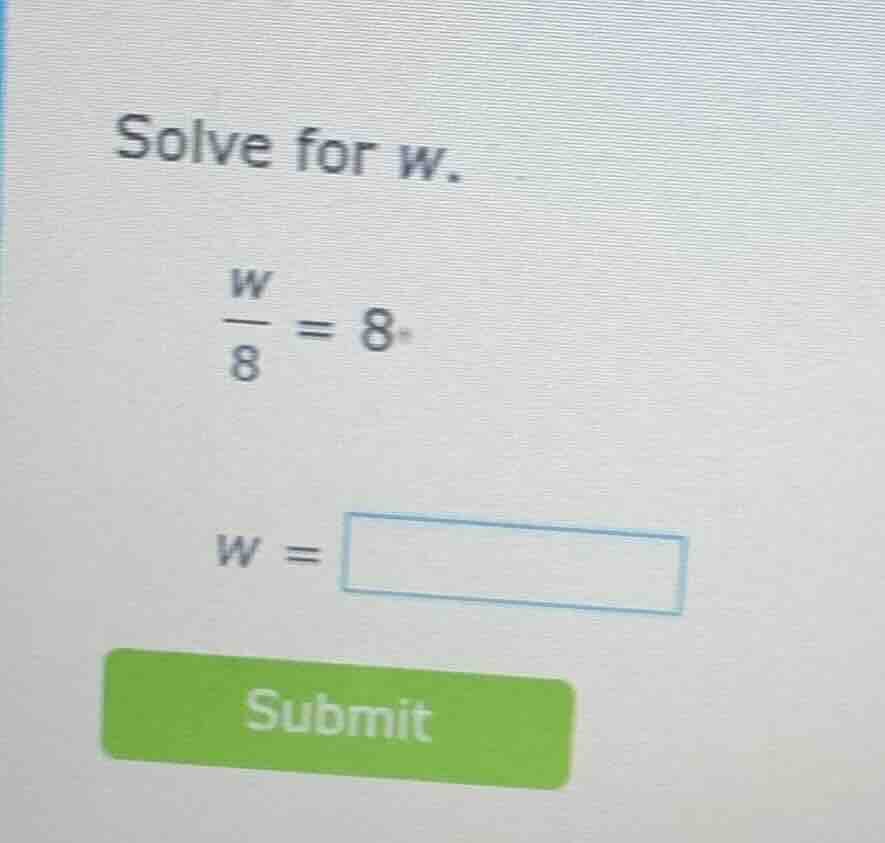 solve for w. \\(\\frac{w}{8} = 8\\) \\(w = \\square\\) submit
