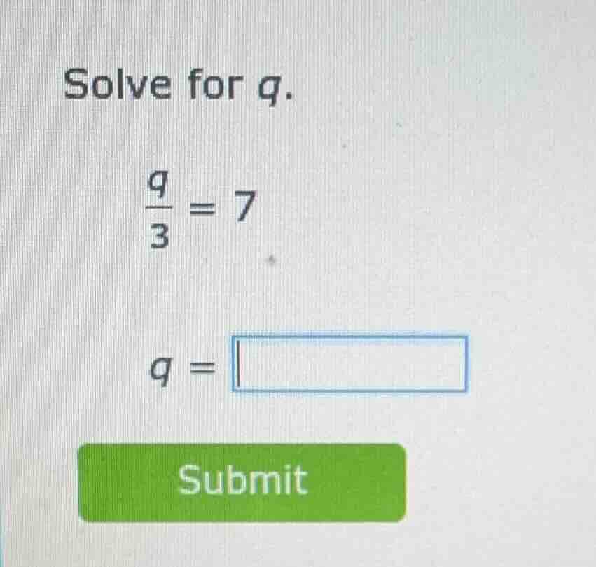 solve for q. \\(\\frac{q}{3} = 7\\) q = \\boxed{} submit