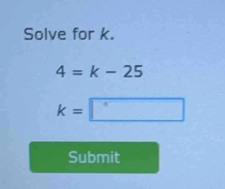 solve for k. 4 = k - 25 k = submit