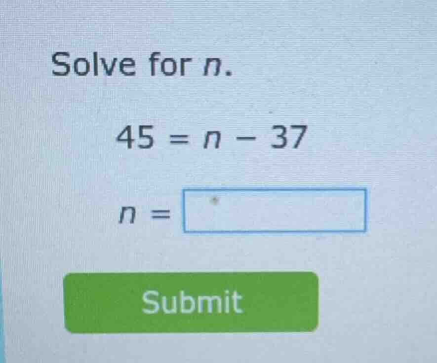solve for n. 45 = n - 37 n = submit