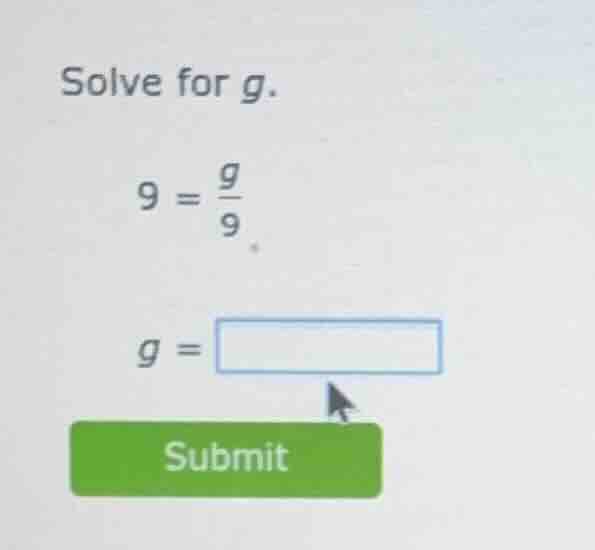 solve for g. 9 = \\frac{g}{9} g = \\square submit