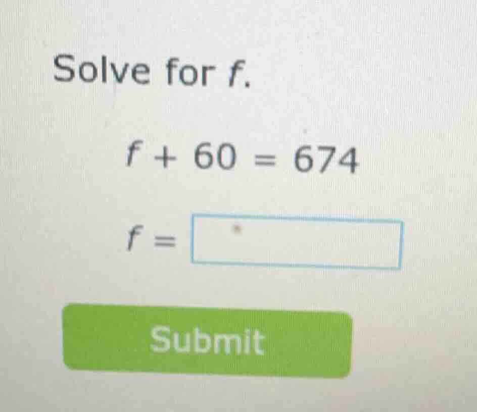 solve for f. $f + 60 = 674$ $f = \\square$ submit
