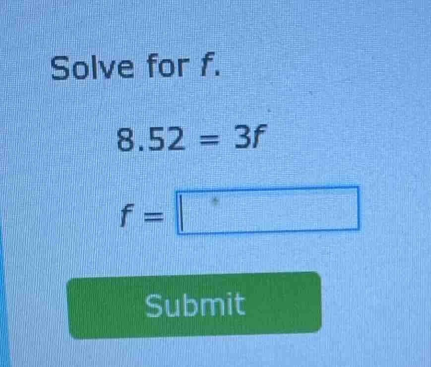 solve for f. 8.52 = 3f f = submit