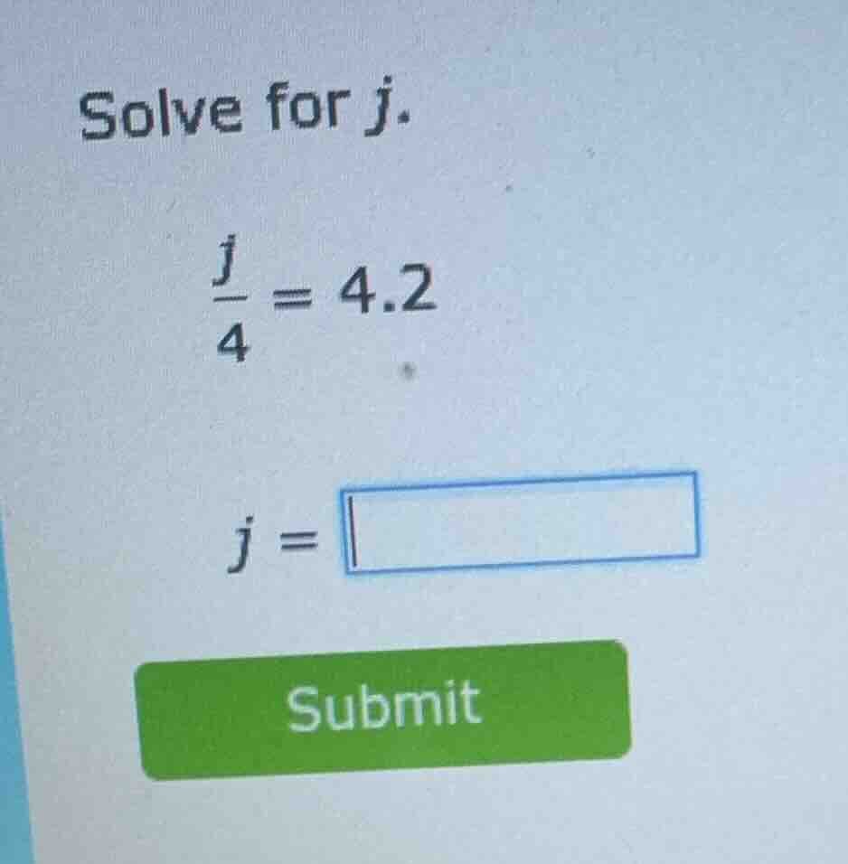solve for j. \\(\\frac{j}{4} = 4.2\\) \\(j = \\square\\) submit