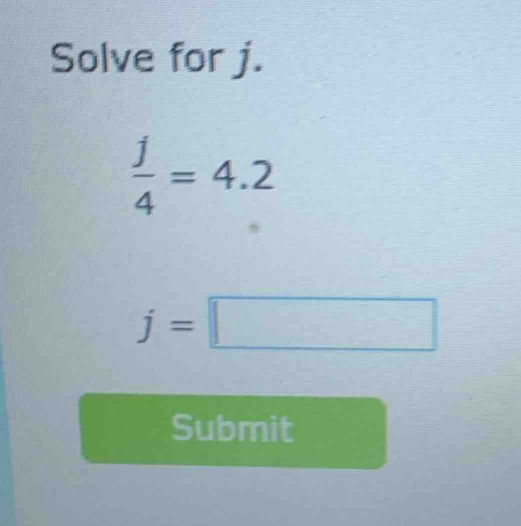 solve for j. \\(\\frac{j}{4} = 4.2\\) \\(j = \\square\\) submit