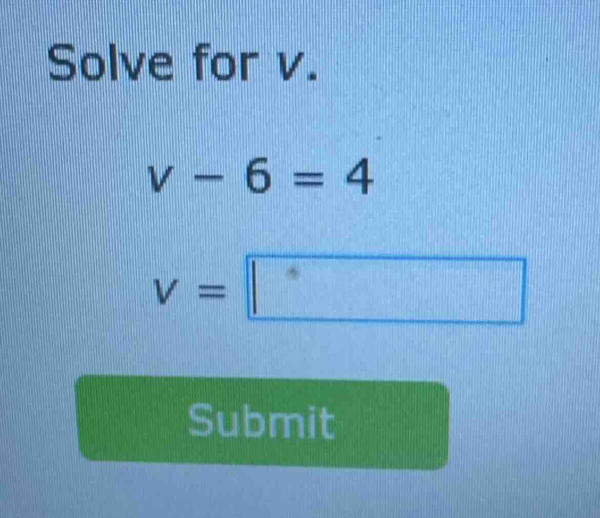solve for v. v - 6 = 4 v = \\boxed{}
