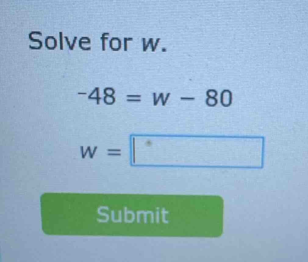 solve for w. -48 = w - 80 w = submit