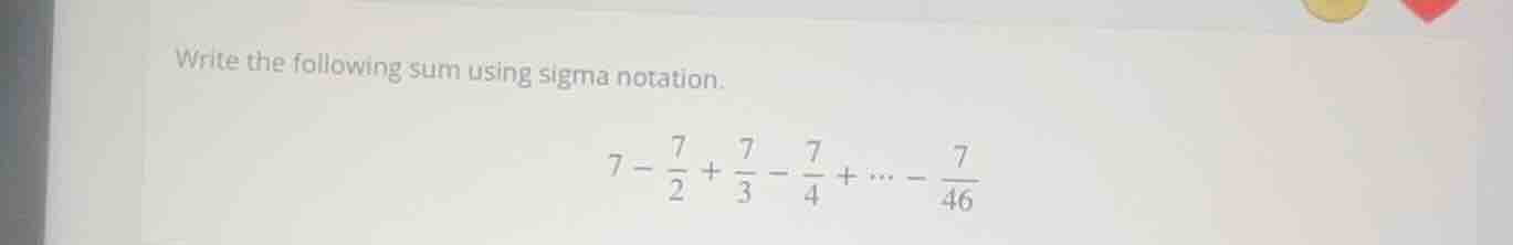 write the following sum using sigma notation. $7 - \\frac{7}{2} + \\fra…