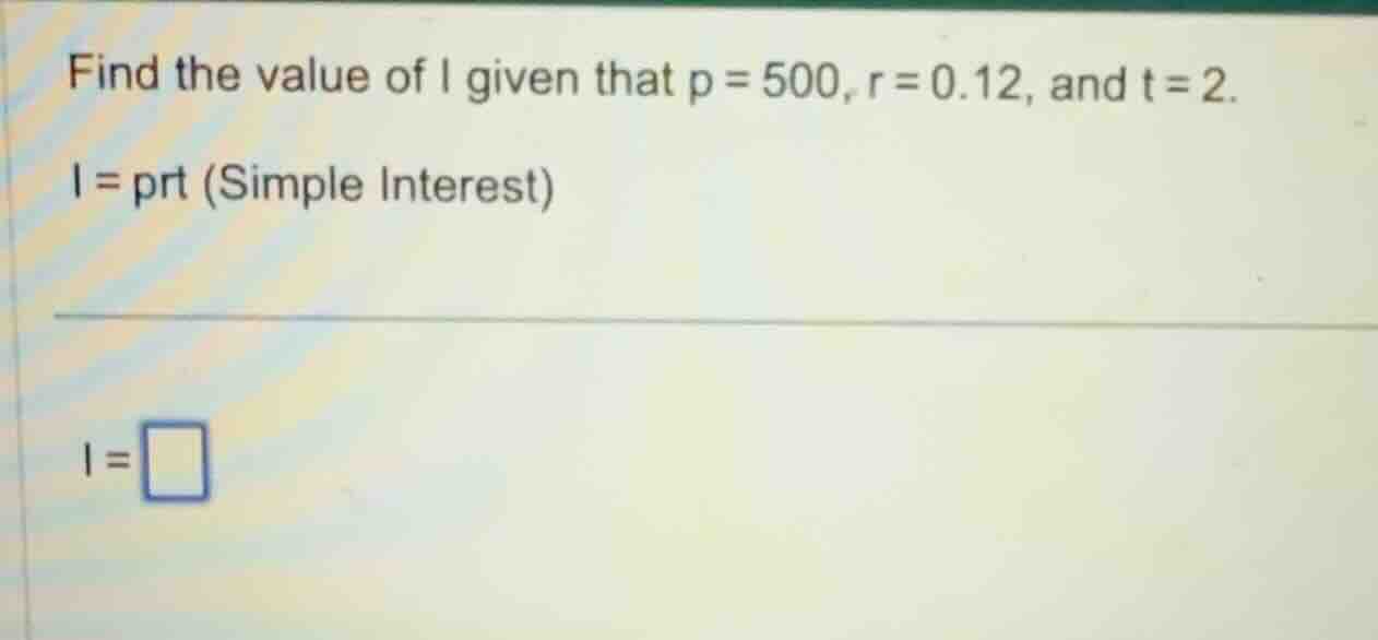 find the value of i given that p = 500, r = 0.12, and t = 2. i = prt (s…