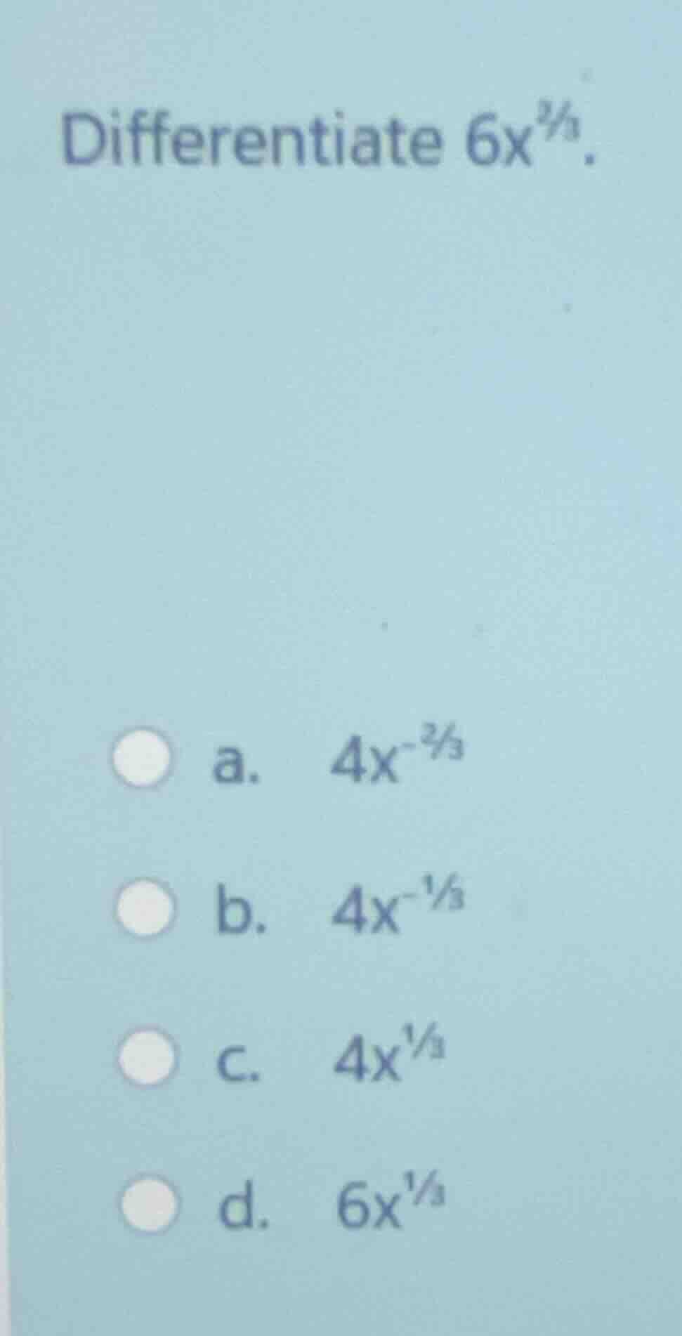 differentiate $6x^{\\frac{2}{3}}$. a. $4x^{-\\frac{2}{3}}$ b. $4x^{-\\f…