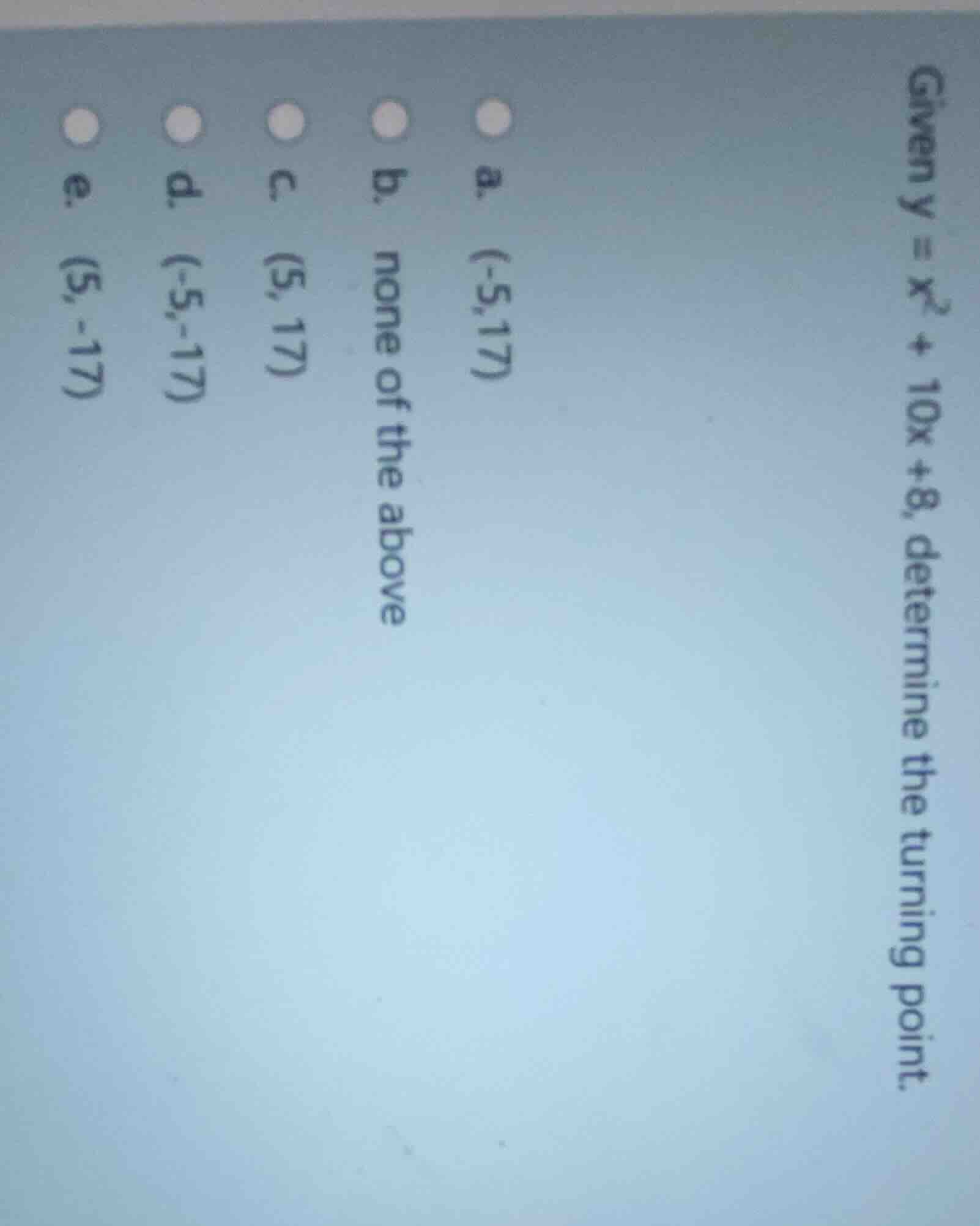 given $y = x^2 + 10x + 8$, determine the turning point. a. $(-5,17)$ b.…