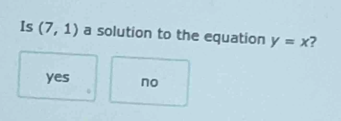 is (7, 1) a solution to the equation $y = x$? yes no