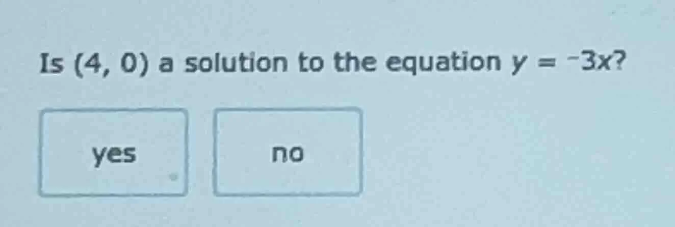 is (4, 0) a solution to the equation $y = -3x$? yes no