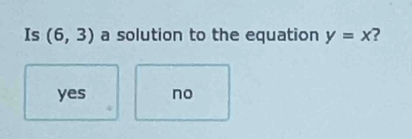 is (6, 3) a solution to the equation y = x? yes no