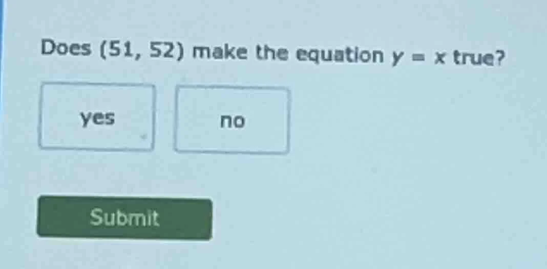 does (51, 52) make the equation y = x true? yes no submit