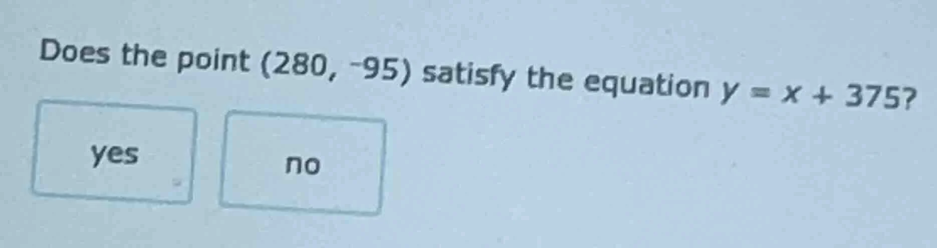 does the point (280, -95) satisfy the equation $y = x + 375$? yes no