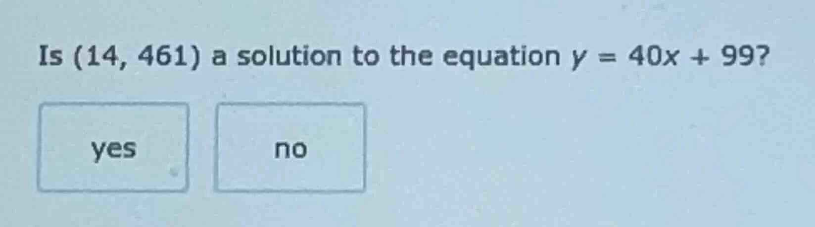 is (14, 461) a solution to the equation y = 40x + 99? yes no