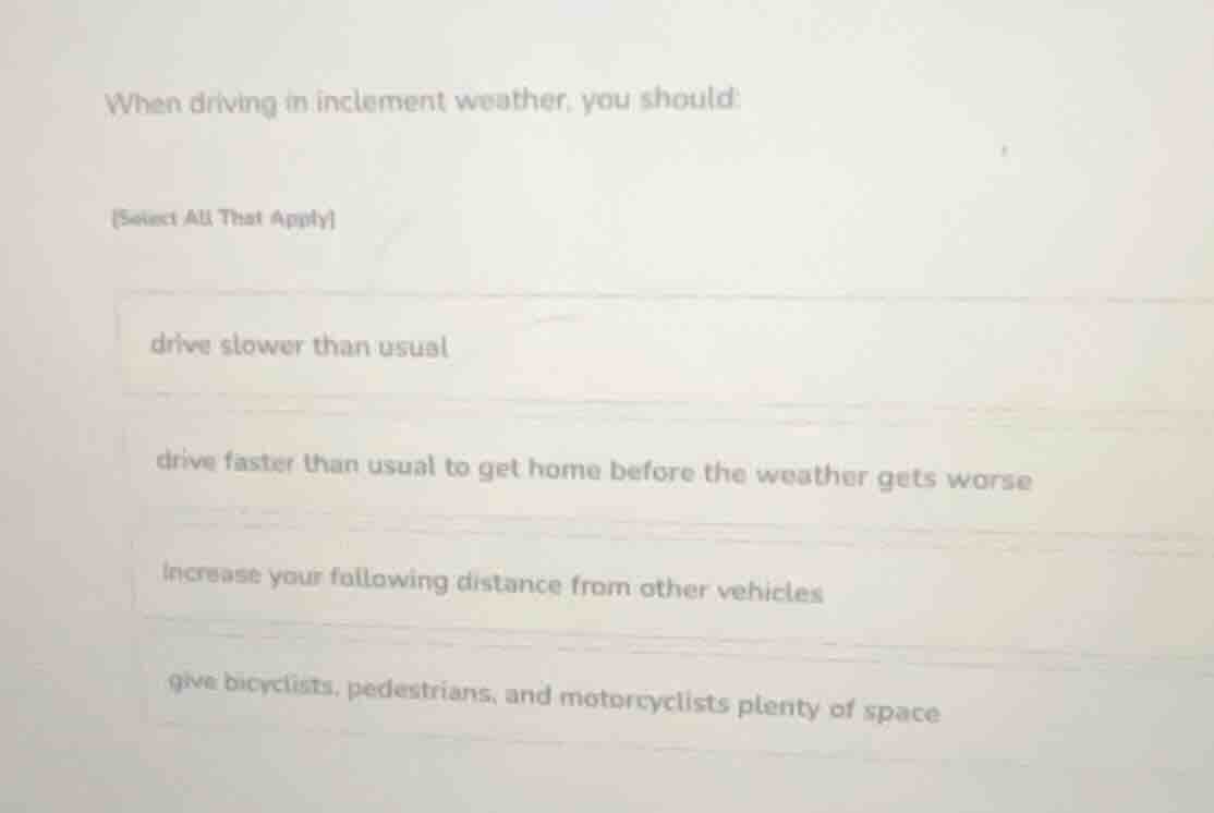 when driving in inclement weather, you should: (select all that apply) …