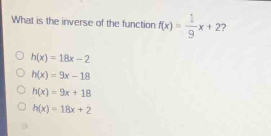 what is the inverse of the function $f(x) = \\frac{1}{9}x + 2$? $\\circ…
