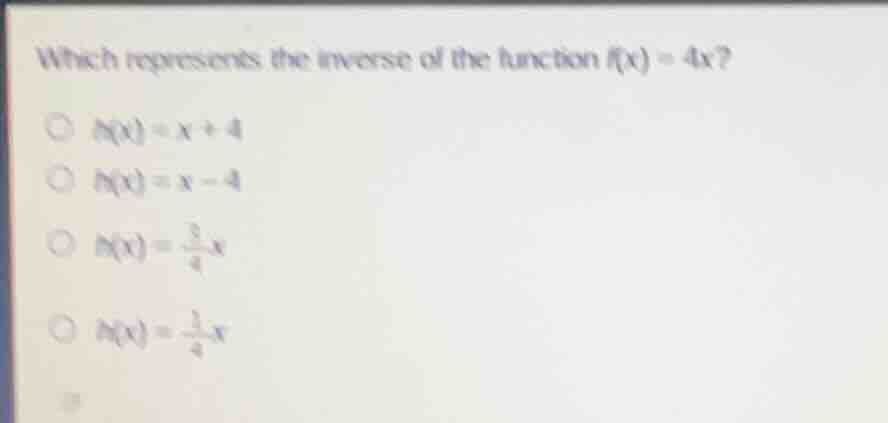 which represents the inverse of the function $f(x) = 4x$? $h(x) = x + 4…