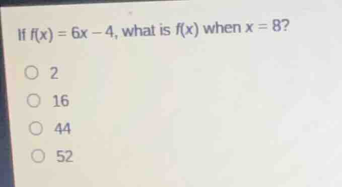 if $f(x) = 6x - 4$, what is $f(x)$ when $x = 8$? ○ 2 ○ 16 ○ 44 ○ 52
