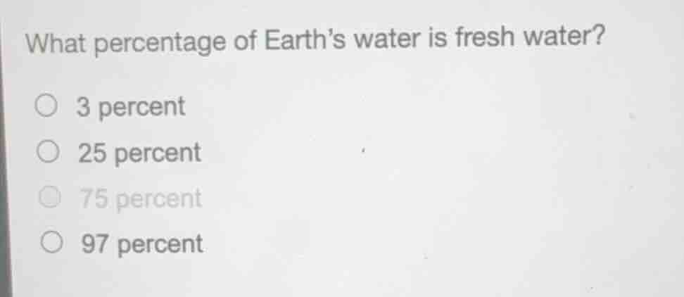 what percentage of earth’s water is fresh water? ○ 3 percent ○ 25 perce…