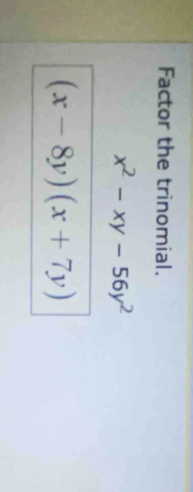 factor the trinomial. $x^2 - xy - 56y^2$ $(x - 8y)(x + 7y)$