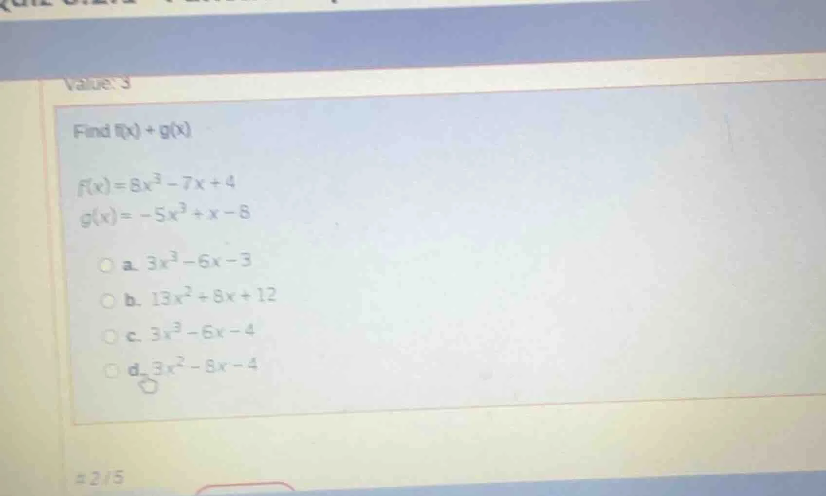 value: 3 find f(x) + g(x) f(x) = 8x³ - 7x + 4 g(x) = -5x³ + x - 8 a. 3x…