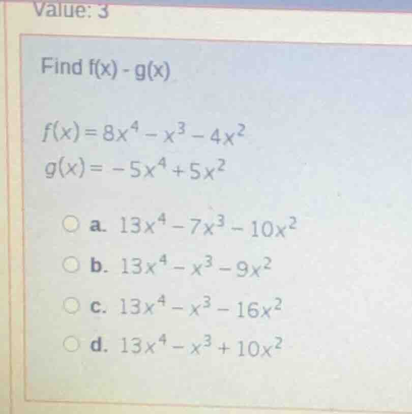 value: 3 find f(x) - g(x) f(x) = 8x⁴ - x³ - 4x² g(x) = -5x⁴ + 5x² ○ a. …