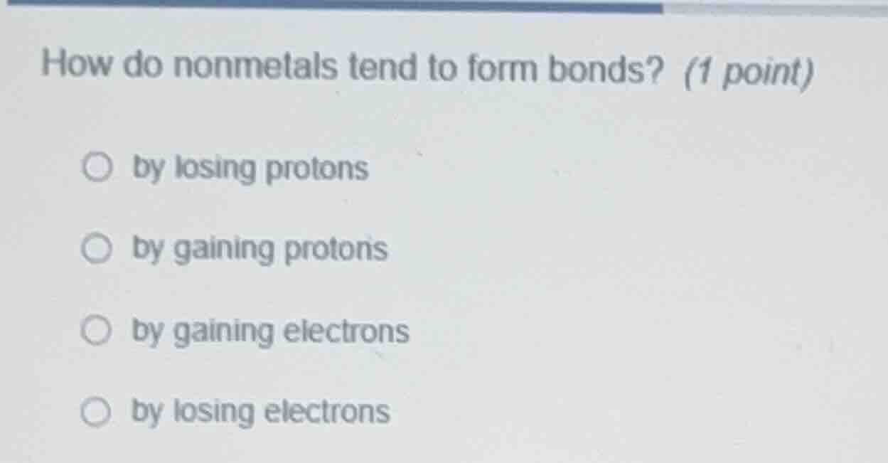 how do nonmetals tend to form bonds? (1 point) by losing protons by gai…