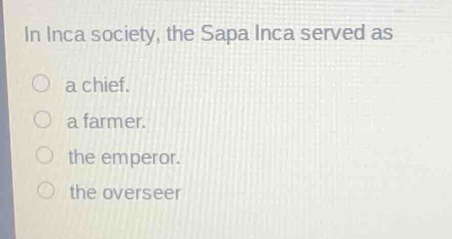 in inca society, the sapa inca served as ○ a chief. ○ a farmer. ○ the e…
